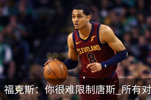 福克斯：你很难限制唐斯 所有对手都在尝试把文班拉出禁区